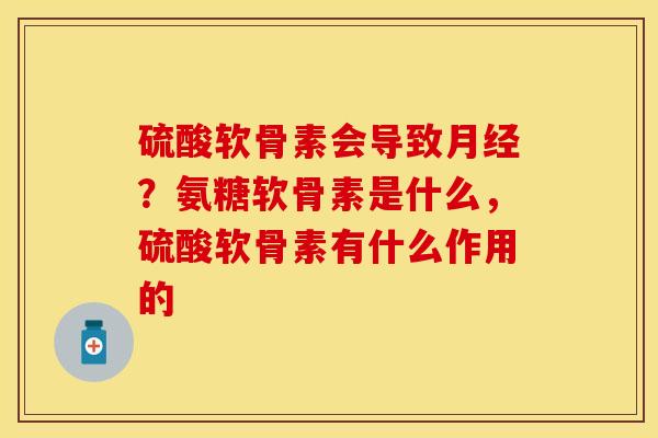 硫酸软骨素会导致月经？氨糖软骨素是什么，硫酸软骨素有什么作用的
