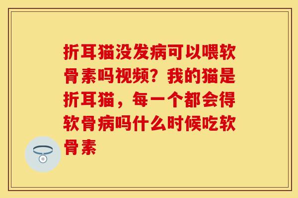 折耳猫没发可以喂软骨素吗视频？我的猫是折耳猫，每一个都会得软骨吗什么时候吃软骨素