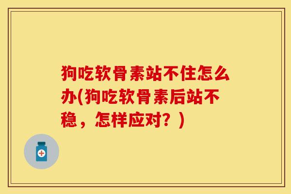 狗吃软骨素站不住怎么办(狗吃软骨素后站不稳，怎样应对？)