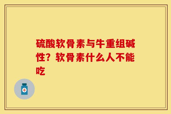 硫酸软骨素与牛重组碱性？软骨素什么人不能吃
