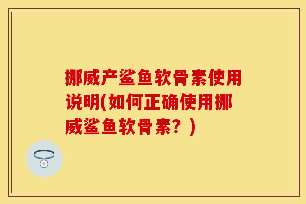 挪威产鲨鱼软骨素使用说明(如何正确使用挪威鲨鱼软骨素？)