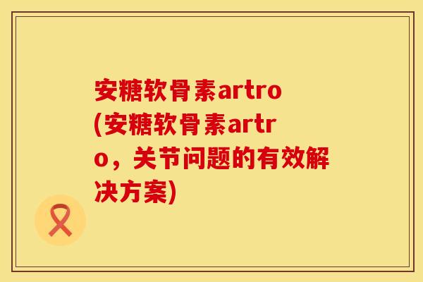安糖软骨素artro(安糖软骨素artro，关节问题的有效解决方案)