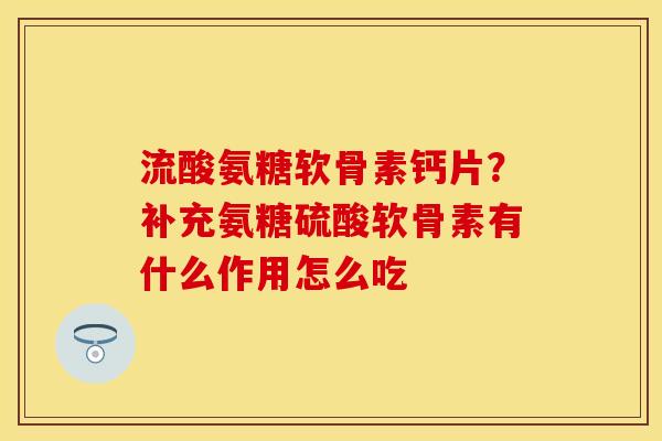 流酸氨糖软骨素钙片？补充氨糖硫酸软骨素有什么作用怎么吃
