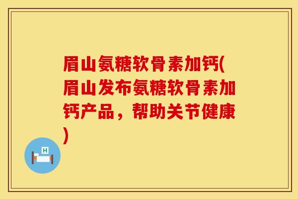 眉山氨糖软骨素加钙(眉山发布氨糖软骨素加钙产品，帮助关节健康)
