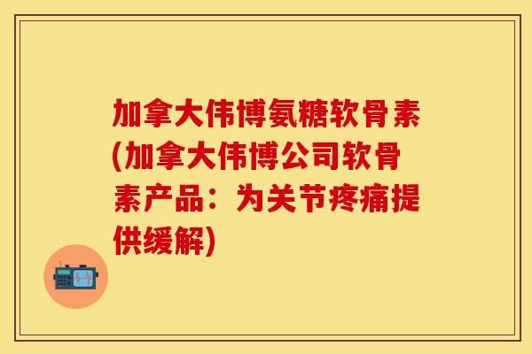 加拿大伟博氨糖软骨素(加拿大伟博公司软骨素产品：为关节疼痛提供缓解)