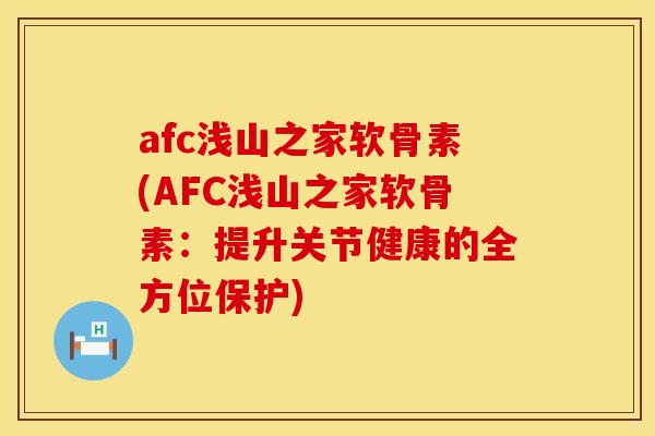 afc浅山之家软骨素(AFC浅山之家软骨素：提升关节健康的全方位保护)