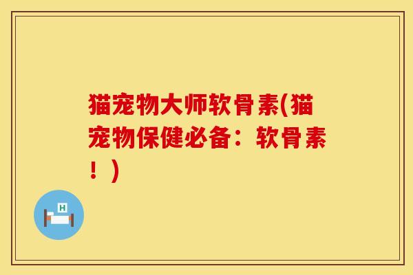 猫宠物大师软骨素(猫宠物保健必备：软骨素！)