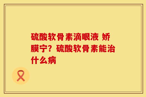 硫酸软骨素滴眼液 娇膜宁?硫酸软骨素能治什么病