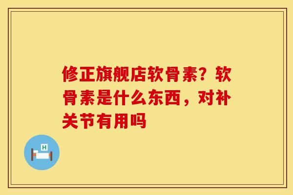 修正旗舰店软骨素？软骨素是什么东西，对补关节有用吗