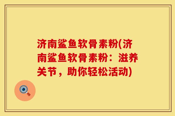 济南鲨鱼软骨素粉(济南鲨鱼软骨素粉：滋养关节，助你轻松活动)