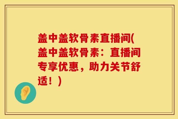 盖中盖软骨素直播间(盖中盖软骨素：直播间专享优惠，助力关节舒适！)