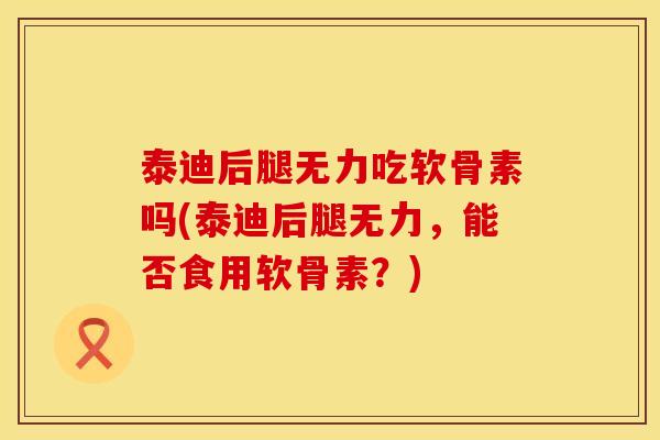 泰迪后腿无力吃软骨素吗(泰迪后腿无力，能否食用软骨素？)
