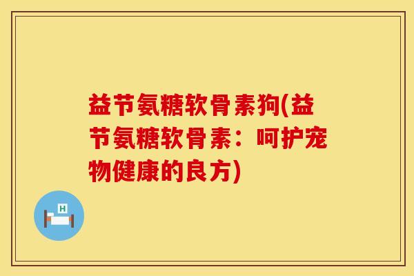 益节氨糖软骨素狗(益节氨糖软骨素：呵护宠物健康的良方)