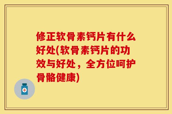 修正软骨素钙片有什么好处(软骨素钙片的功效与好处，全方位呵护骨骼健康)