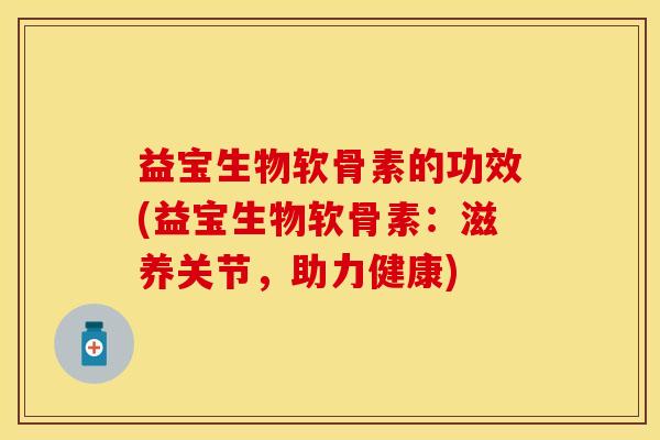 益宝生物软骨素的功效(益宝生物软骨素：滋养关节，助力健康)