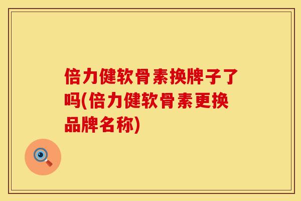 倍力健软骨素换牌子了吗(倍力健软骨素更换品牌名称)
