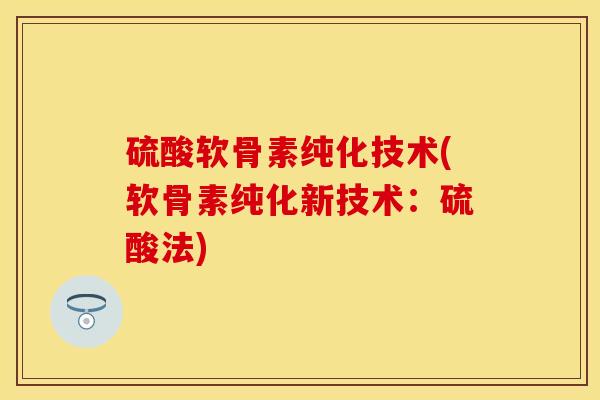 硫酸软骨素纯化技术(软骨素纯化新技术：硫酸法)