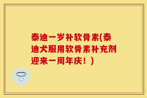 泰迪一岁补软骨素(泰迪犬服用软骨素补充剂迎来一周年庆！)