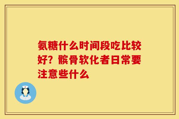 氨糖什么时间段吃比较好？髌骨软化者日常要注意些什么
