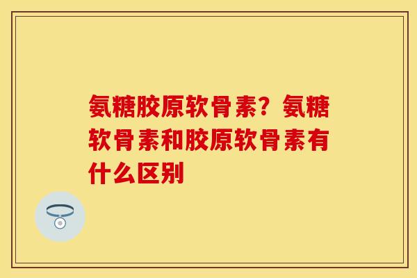 氨糖胶原软骨素？氨糖软骨素和胶原软骨素有什么区别
