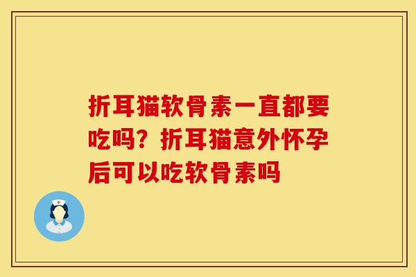 折耳猫软骨素一直都要吃吗？折耳猫意外怀孕后可以吃软骨素吗