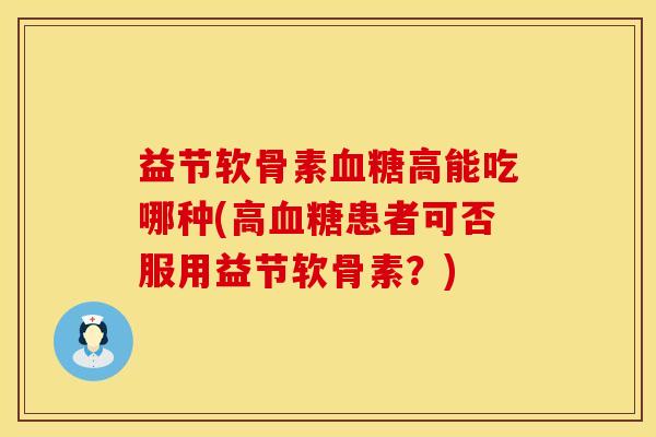 益节软骨素血糖高能吃哪种(高血糖患者可否服用益节软骨素？)