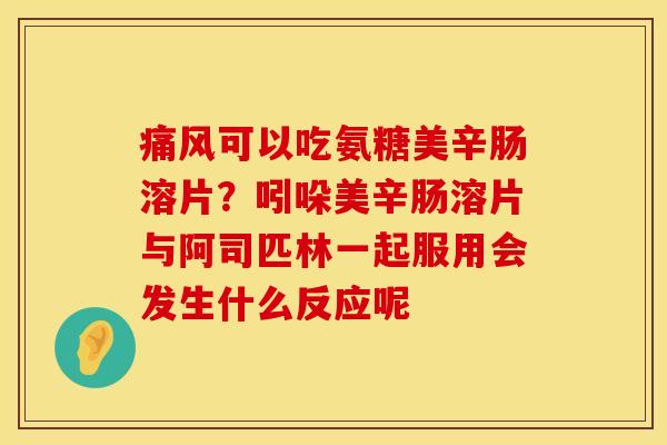 痛风可以吃氨糖美辛肠溶片？吲哚美辛肠溶片与阿司匹林一起服用会发生什么反应呢