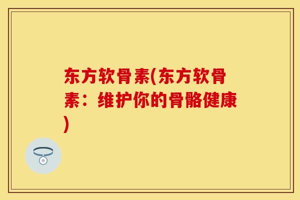 东方软骨素(东方软骨素：维护你的骨骼健康)
