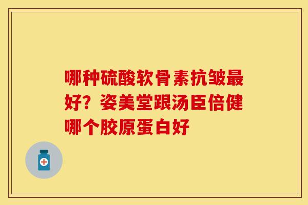 哪种硫酸软骨素抗皱最好？姿美堂跟汤臣倍健哪个胶原蛋白好