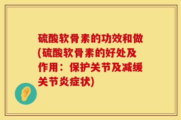 硫酸软骨素的功效和做(硫酸软骨素的好处及作用：保护关节及减缓关节炎症状)