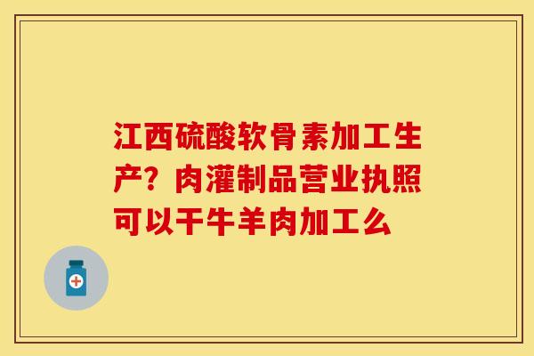 江西硫酸软骨素加工生产？肉灌制品营业执照可以干牛羊肉加工么