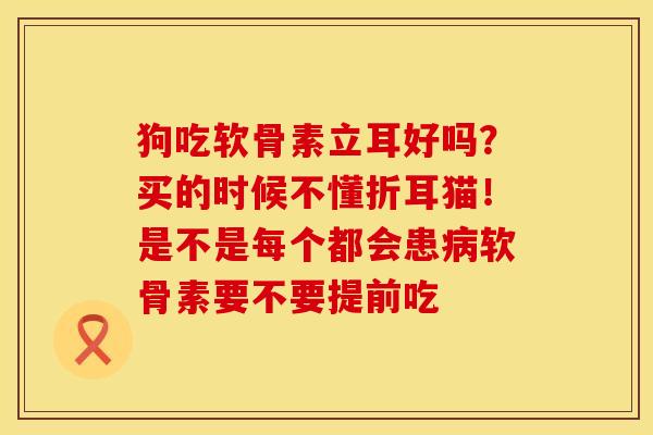 狗吃软骨素立耳好吗？买的时候不懂折耳猫！是不是每个都会患病软骨素要不要提前吃