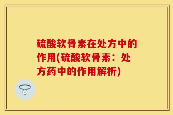 硫酸软骨素在处方中的作用(硫酸软骨素：处方药中的作用解析)