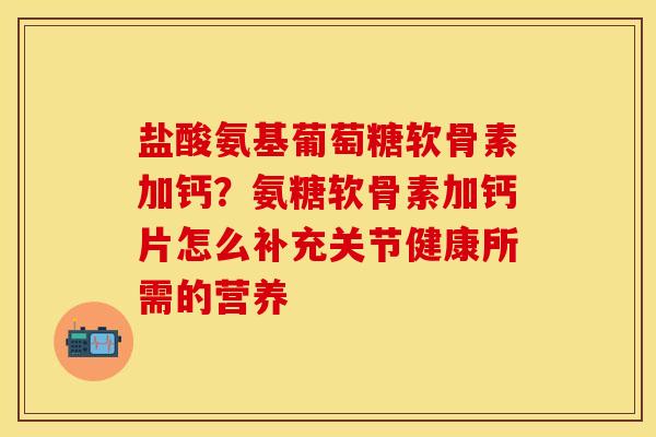 盐酸氨基葡萄糖软骨素加钙？氨糖软骨素加钙片怎么补充关节健康所需的营养