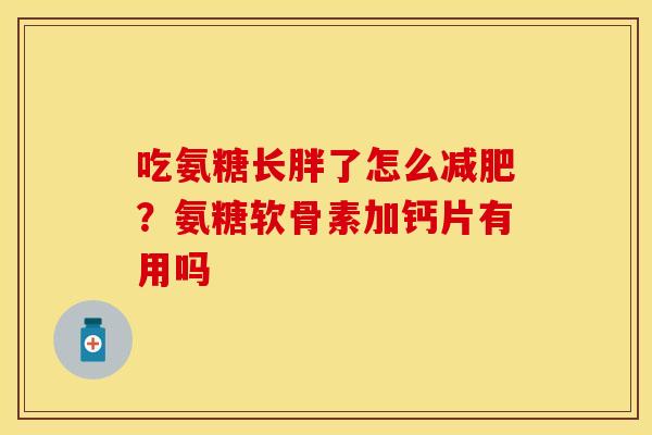 吃氨糖长胖了怎么?氨糖软骨素加钙片有用吗 吃氨糖长胖了怎么?氨糖软骨素加钙片有用吗