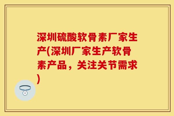 深圳硫酸软骨素厂家生产(深圳厂家生产软骨素产品，关注关节需求)