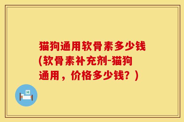 猫狗通用软骨素多少钱(软骨素补充剂-猫狗通用，价格多少钱？)