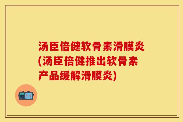 汤臣倍健软骨素滑膜炎(汤臣倍健推出软骨素产品缓解滑膜炎)