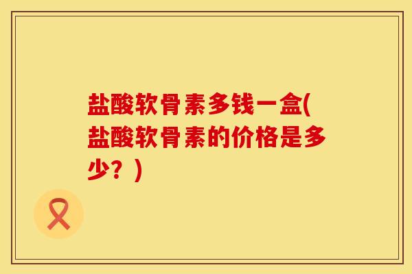 盐酸软骨素多钱一盒(盐酸软骨素的价格是多少?) 盐酸软骨素多钱一盒(盐酸软骨素的价格是多少?)