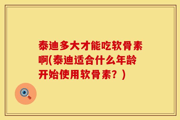 泰迪多大才能吃软骨素啊(泰迪适合什么年龄开始使用软骨素？)
