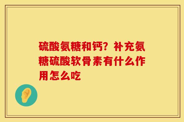 硫酸氨糖和钙？补充氨糖硫酸软骨素有什么作用怎么吃