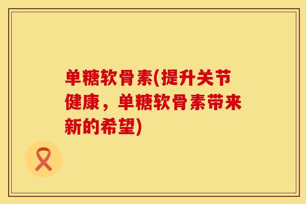 单糖软骨素(提升关节健康，单糖软骨素带来新的希望)