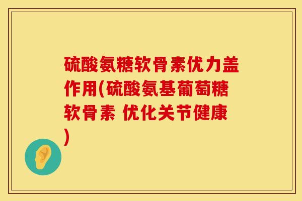 硫酸氨糖软骨素优力盖作用(硫酸氨基葡萄糖软骨素 优化关节健康)