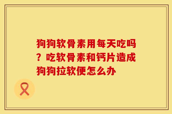 狗狗软骨素用每天吃吗？吃软骨素和钙片造成狗狗拉软便怎么办