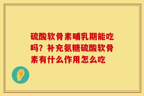硫酸软骨素哺乳期能吃吗？补充氨糖硫酸软骨素有什么作用怎么吃