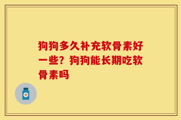 狗狗多久补充软骨素好一些？狗狗能长期吃软骨素吗