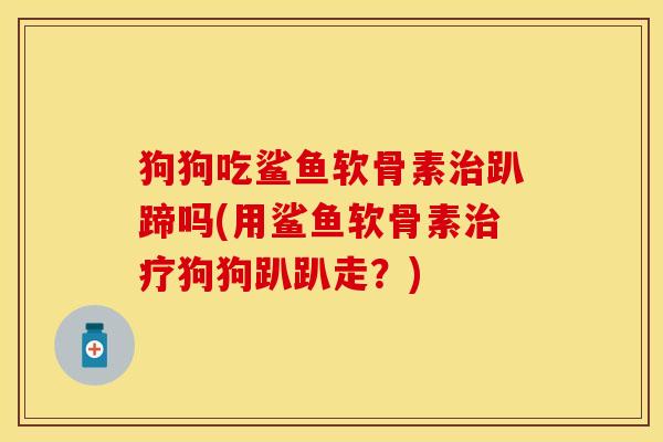 狗狗吃鲨鱼软骨素治趴蹄吗(用鲨鱼软骨素治疗狗狗趴趴走？)