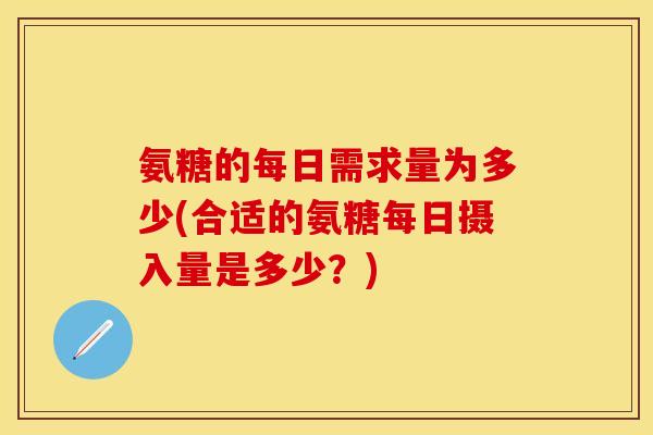 氨糖的每日需求量为多少(合适的氨糖每日摄入量是多少？)