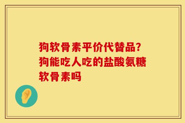 狗软骨素平价代替品？狗能吃人吃的盐酸氨糖软骨素吗