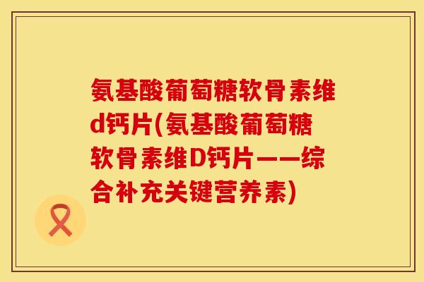 氨基酸葡萄糖软骨素维d钙片(氨基酸葡萄糖软骨素维D钙片——综合补充关键营养素)